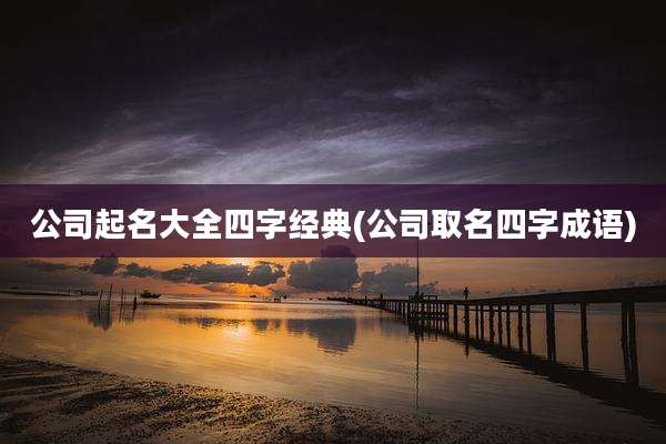 公司起名大全四字经典(公司取名四字成语)