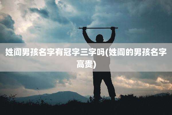 姓阎男孩名字有冠字三字吗(姓阎的男孩名字高贵)