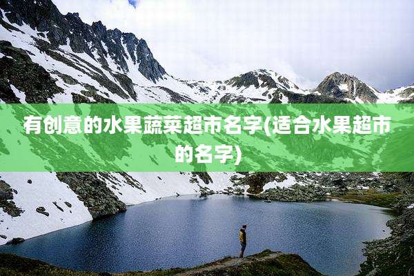 有创意的水果蔬菜超市名字(适合水果超市的名字)