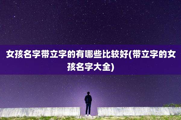 女孩名字带立字的有哪些比较好(带立字的女孩名字大全)