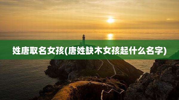 姓唐取名女孩(唐姓缺木女孩起什么名字)