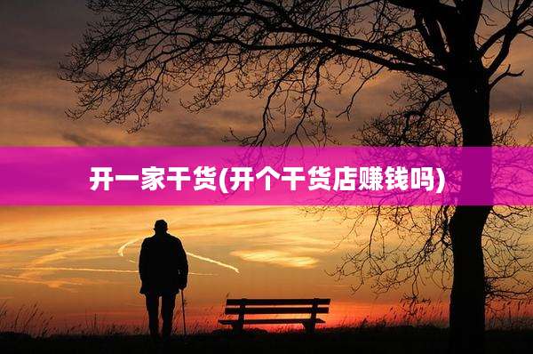 开一家干货(开个干货店赚钱吗)