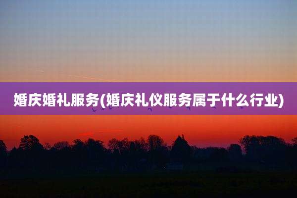 婚庆婚礼服务(婚庆礼仪服务属于什么行业)