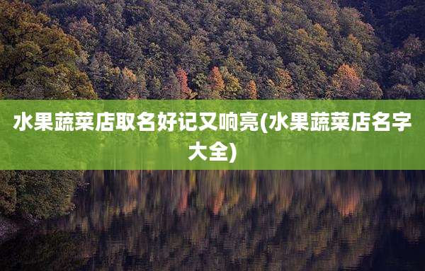 水果蔬菜店取名好记又响亮(水果蔬菜店名字大全)