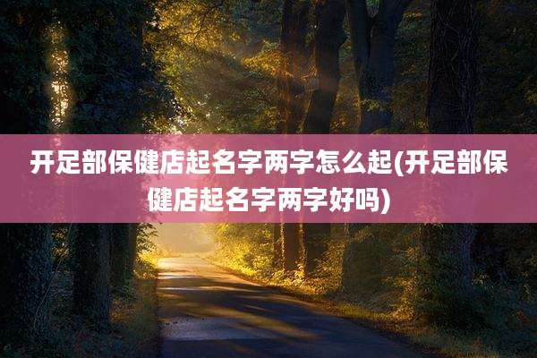 开足部保健店起名字两字怎么起(开足部保健店起名字两字好吗)
