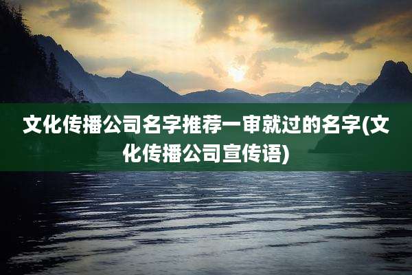 文化传播公司名字推荐一审就过的名字(文化传播公司宣传语)
