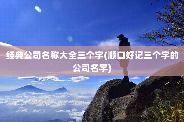 经典公司名称大全三个字(顺口好记三个字的公司名字)