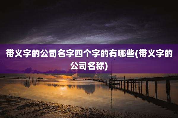 带义字的公司名字四个字的有哪些(带义字的公司名称)