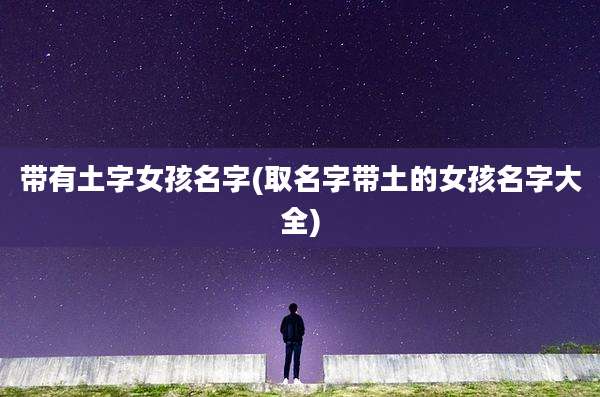 带有土字女孩名字(取名字带土的女孩名字大全)