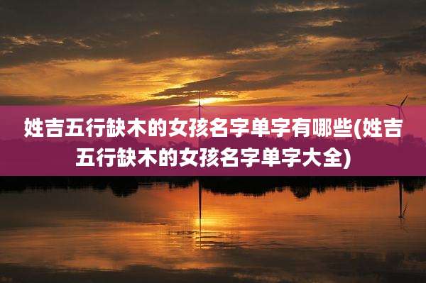 姓吉五行缺木的女孩名字单字有哪些(姓吉五行缺木的女孩名字单字大全)
