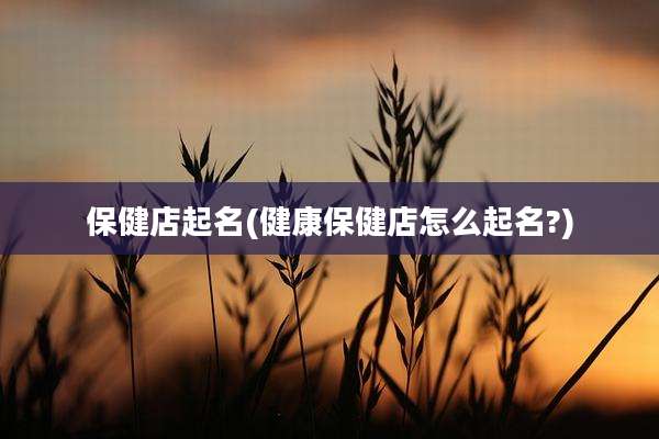 保健店起名(健康保健店怎么起名?)