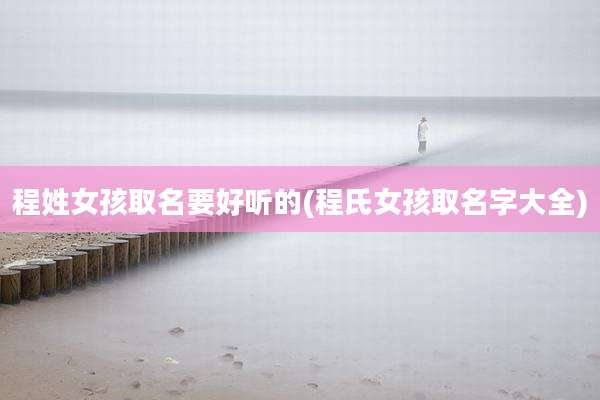 程姓女孩取名要好听的(程氏女孩取名字大全)