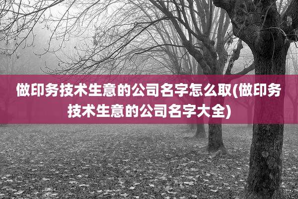 做印务技术生意的公司名字怎么取(做印务技术生意的公司名字大全)