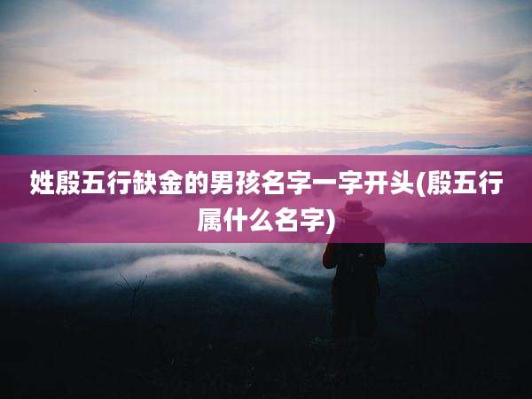 姓殷五行缺金的男孩名字一字开头(殷五行属什么名字)