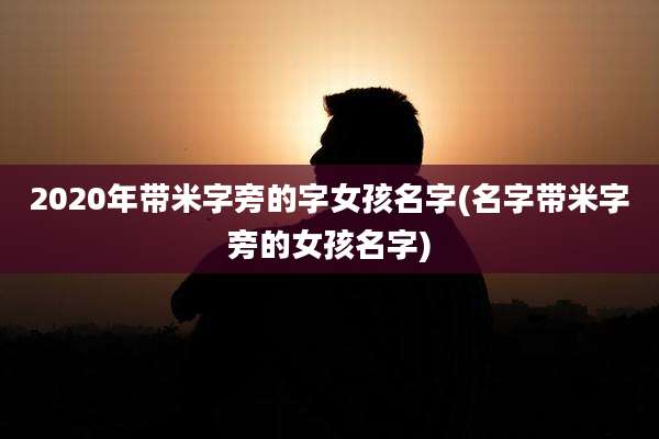 2020年带米字旁的字女孩名字(名字带米字旁的女孩名字)