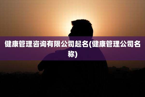 健康管理咨询有限公司起名(健康管理公司名称)