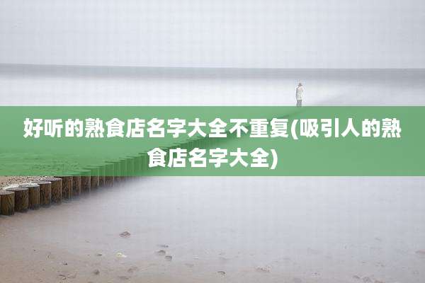 好听的熟食店名字大全不重复(吸引人的熟食店名字大全)