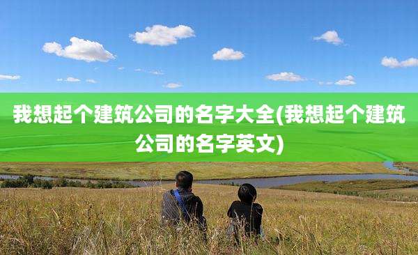 我想起个建筑公司的名字大全(我想起个建筑公司的名字英文)