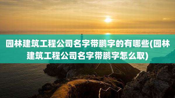 园林建筑工程公司名字带鹏字的有哪些(园林建筑工程公司名字带鹏字怎么取)