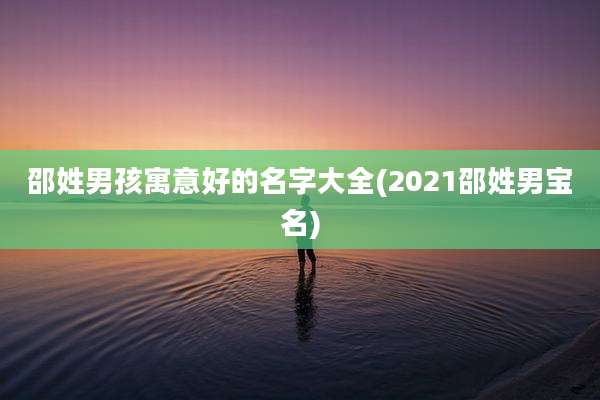 邵姓男孩寓意好的名字大全(2021邵姓男宝名)