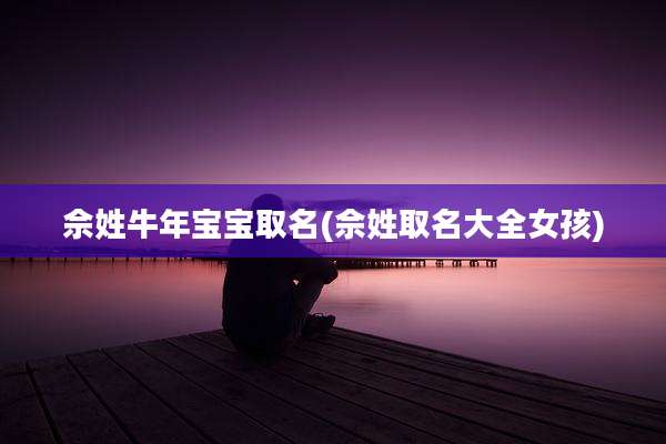 佘姓牛年宝宝取名(佘姓取名大全女孩)
