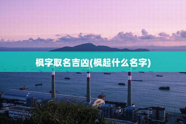 枫字取名吉凶(枫起什么名字)