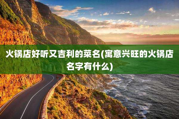 火锅店好听又吉利的菜名(寓意兴旺的火锅店名字有什么)
