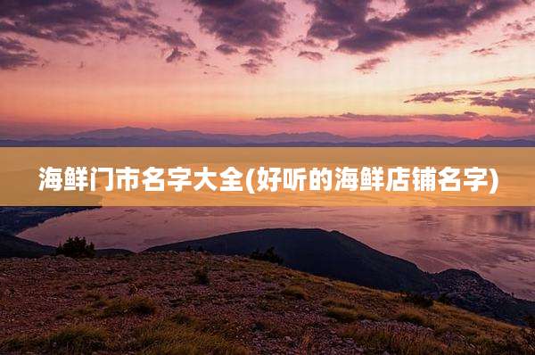 海鲜门市名字大全(好听的海鲜店铺名字)
