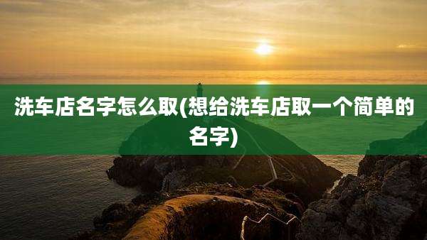 洗车店名字怎么取(想给洗车店取一个简单的名字)