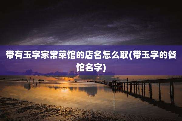 带有玉字家常菜馆的店名怎么取(带玉字的餐馆名字)