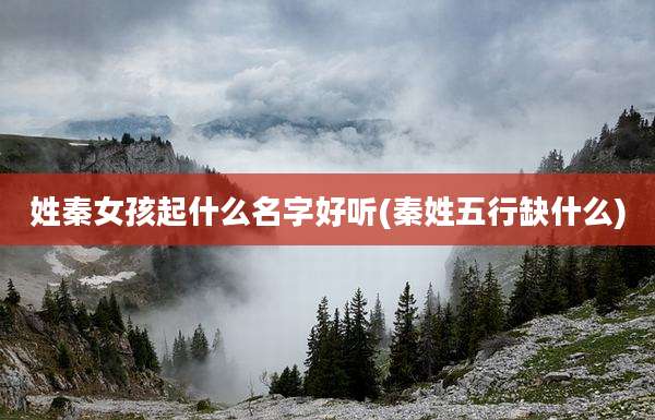 姓秦女孩起什么名字好听(秦姓五行缺什么)