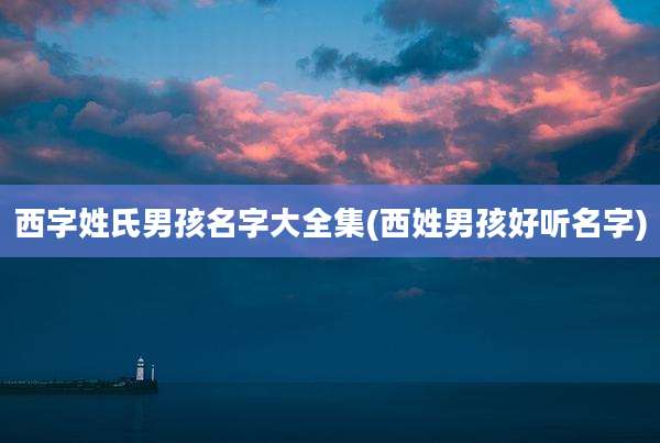 西字姓氏男孩名字大全集(西姓男孩好听名字)