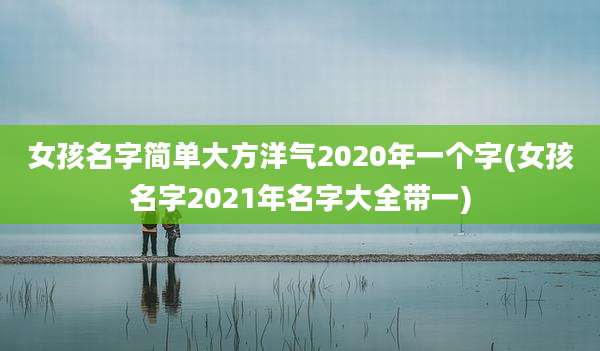 女孩名字简单大方洋气2020年一个字(女孩名字2021年名字大全带一)