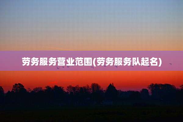 劳务服务营业范围(劳务服务队起名)