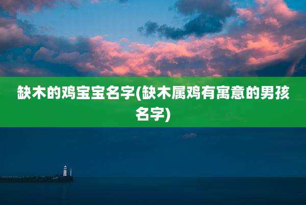 缺木的鸡宝宝名字(缺木属鸡有寓意的男孩名字)