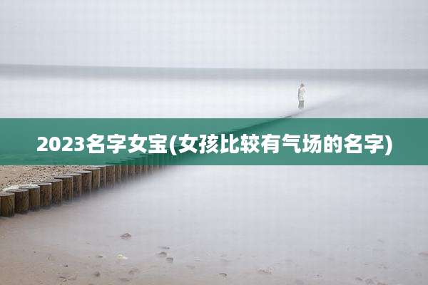 2023名字女宝(女孩比较有气场的名字)