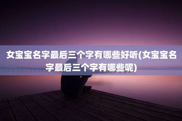 女宝宝名字最后三个字有哪些好听(女宝宝名字最后三个字有哪些呢)