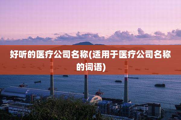 好听的医疗公司名称(适用于医疗公司名称的词语)