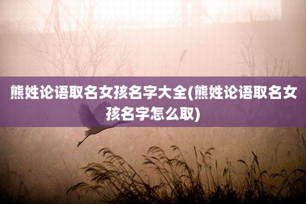 熊姓论语取名女孩名字大全(熊姓论语取名女孩名字怎么取)
