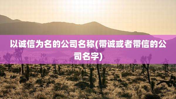 以诚信为名的公司名称(带诚或者带信的公司名字)