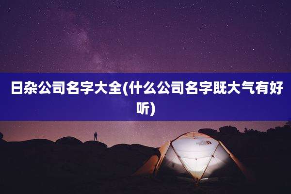 日杂公司名字大全(什么公司名字既大气有好听)