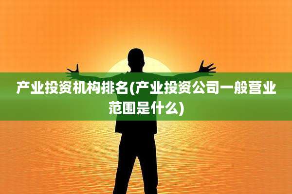 产业投资机构排名(产业投资公司一般营业范围是什么)