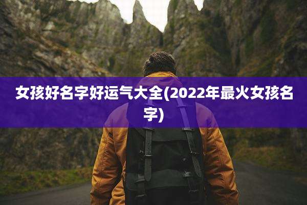 女孩好名字好运气大全(2022年最火女孩名字)