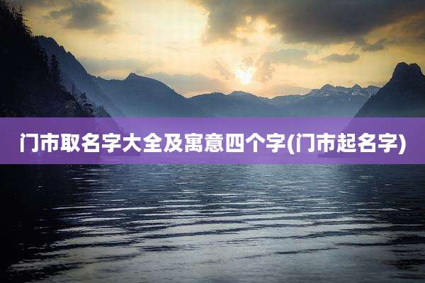 门市取名字大全及寓意四个字(门市起名字)