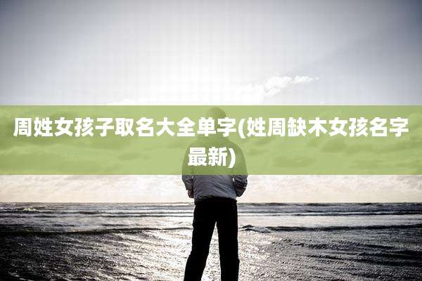 周姓女孩子取名大全单字(姓周缺木女孩名字最新)