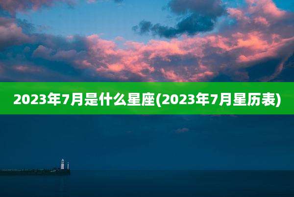 2023年7月是什么星座(2023年7月星历表)