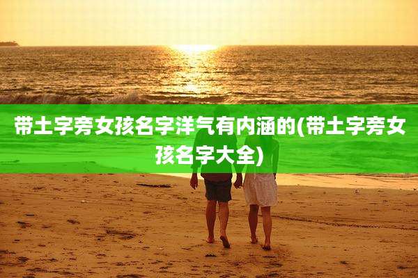 带土字旁女孩名字洋气有内涵的(带土字旁女孩名字大全)