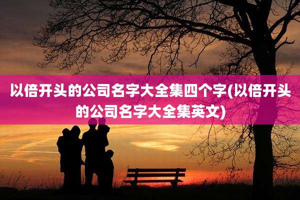 以倍开头的公司名字大全集四个字(以倍开头的公司名字大全集英文)