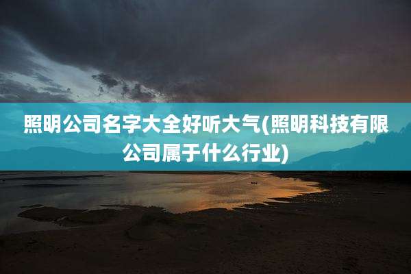 照明公司名字大全好听大气(照明科技有限公司属于什么行业)
