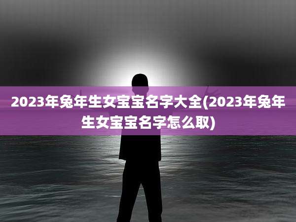 2023年兔年生女宝宝名字大全(2023年兔年生女宝宝名字怎么取)